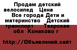 Продам детский велосипед › Цена ­ 5 000 - Все города Дети и материнство » Детский транспорт   . Тверская обл.,Конаково г.